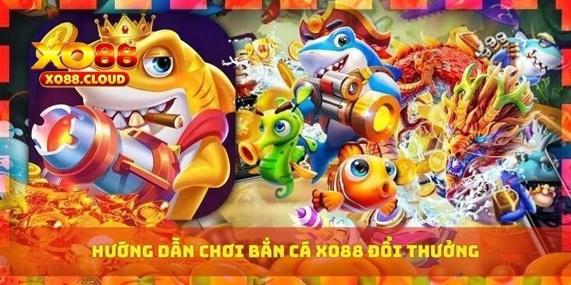 Hướng dẫn chơi bắn cá XO88 đổi thưởng